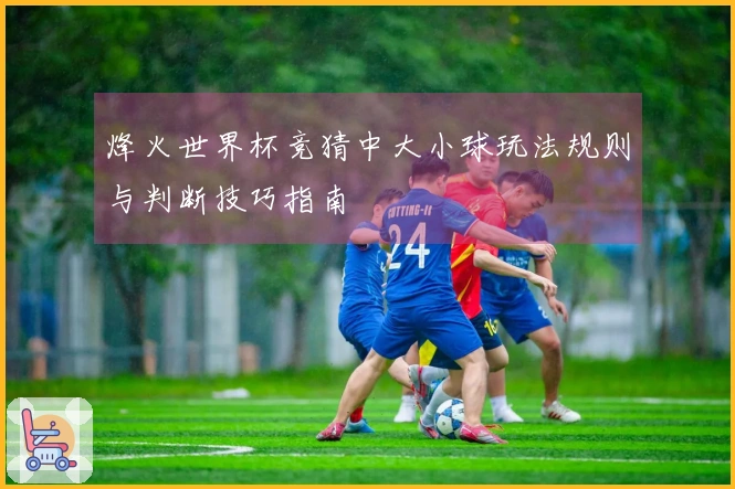 烽火世界杯竞猜中大小球玩法规则与判断技巧指南