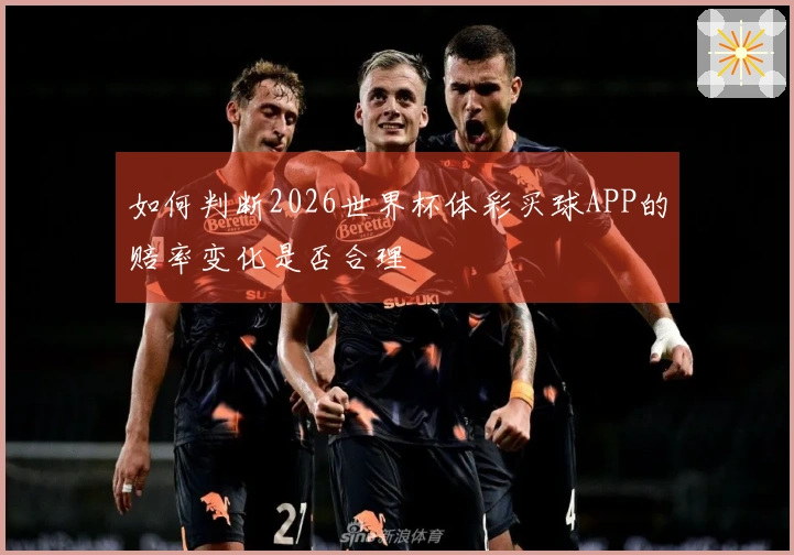 如何判断2026世界杯体彩买球APP的赔率变化是否合理
