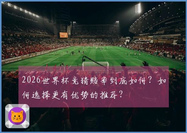 2026世界杯竞猜赔率到底如何？如何选择更有优势的推荐？