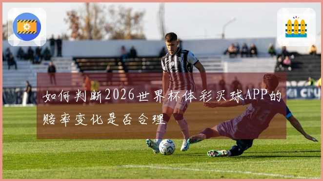 如何判断2026世界杯体彩买球APP的赔率变化是否合理