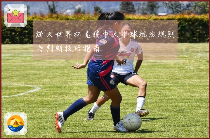 烽火世界杯竞猜中大小球玩法规则与判断技巧指南