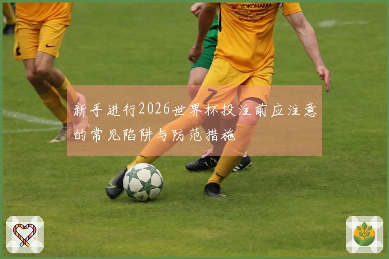 新手进行2026世界杯投注前应注意的常见陷阱与防范措施