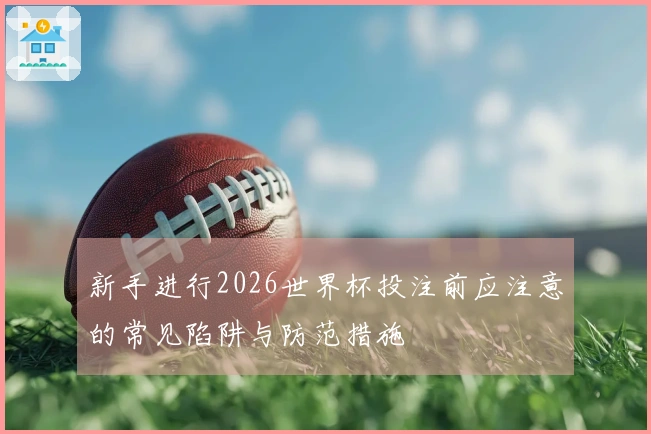 新手进行2026世界杯投注前应注意的常见陷阱与防范措施