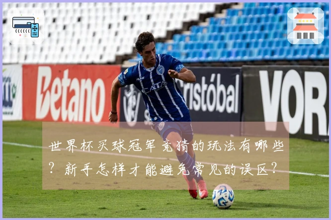 世界杯买球冠军竞猜的玩法有哪些？新手怎样才能避免常见的误区？